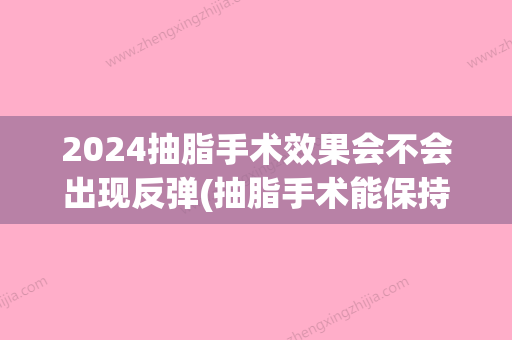 2024抽脂手术效果会不会出现反弹(抽脂手术能保持多久不反弹)