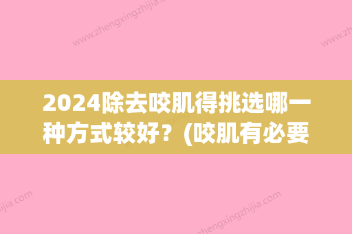 2024除去咬肌得挑选哪一种方式较好？(咬肌有必要去除吗)