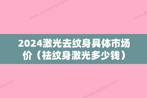 2024激光去纹身具体市场价（祛纹身激光多少钱）