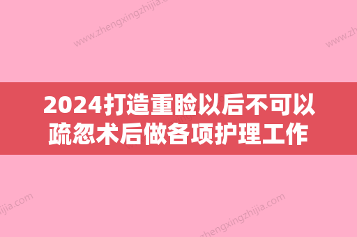 2024打造重睑以后不可以疏忽术后做各项护理工作