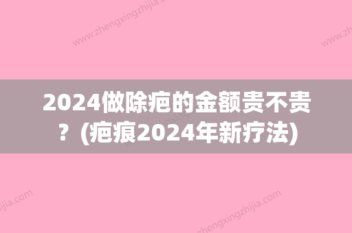 2024做除疤的金额贵不贵？(疤痕2024年新疗法)