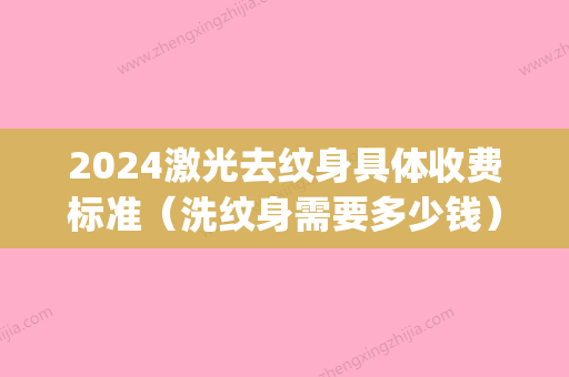 2024激光去纹身具体收费标准（洗纹身需要多少钱）(激光洗纹身多少钱一厘米)