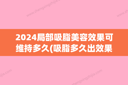 2024局部吸脂美容效果可维持多久(吸脂多久出效果)