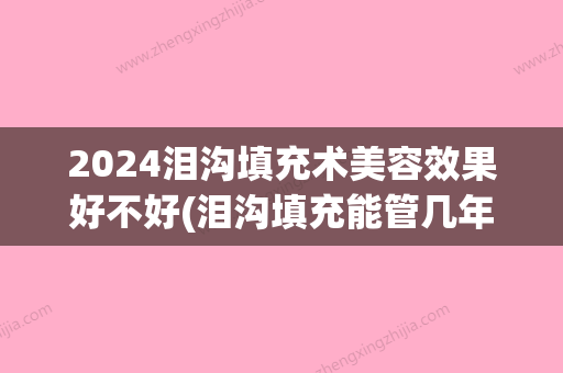 2024泪沟填充术美容效果好不好(泪沟填充能管几年)