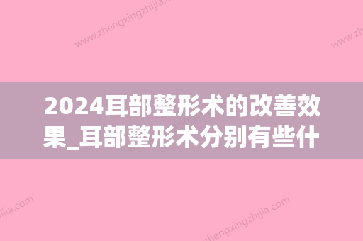 2024耳部整形术的改善效果_耳部整形术分别有些什么改善效果？(耳朵整形术)