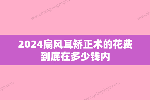 2024扇风耳矫正术的花费到底在多少钱内