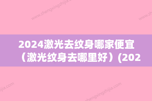 2024激光去纹身哪家便宜（激光纹身去哪里好）(2024激光去纹身价格表)