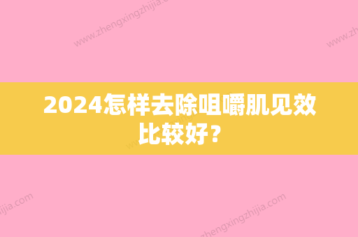 2024怎样去除咀嚼肌见效比较好？