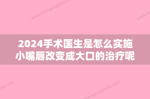 2024手术医生是怎么实施小嘴唇改变成大口的治疗呢