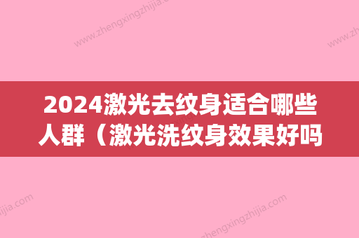 2024激光去纹身适合哪些人群（激光洗纹身效果好吗）(激光洗纹身多久能好)