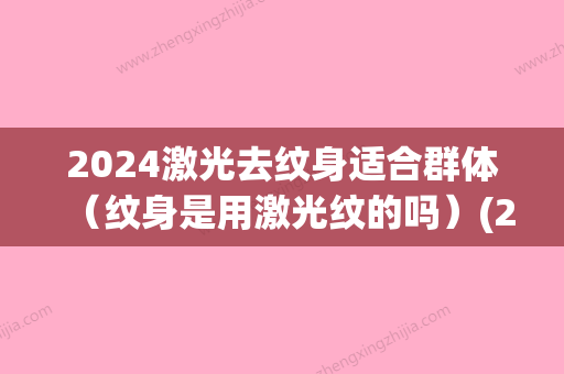 2024激光去纹身适合群体（纹身是用激光纹的吗）(2024年哪里有纹身展)