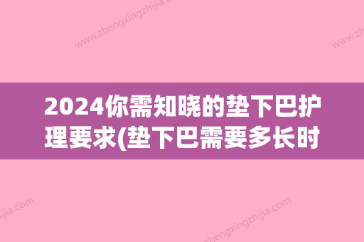 2024你需知晓的垫下巴护理要求(垫下巴需要多长时间)