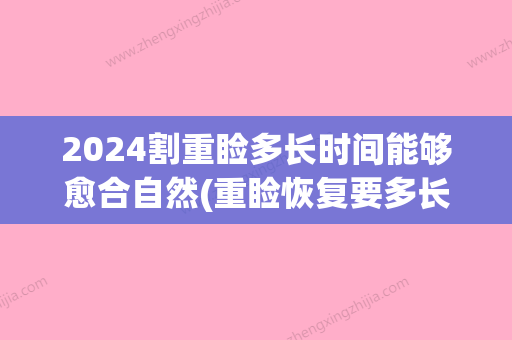 2024割重睑多长时间能够愈合自然(重睑恢复要多长时间)