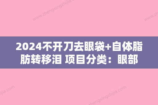 2024不开刀去眼袋+自体脂肪转移泪 项目分类：眼部整形 祛眼袋 激光去眼袋