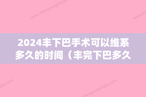 2024丰下巴手术可以维系多久的时间（丰完下巴多久可以恢复）(下巴手术恢复期要多久)