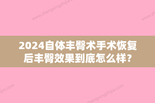 2024自体丰臀术手术恢复后丰臀效果到底怎么样？