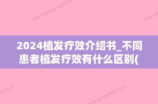 2024植发疗效介绍书_不同患者植发疗效有什么区别(2024年植发新技术)