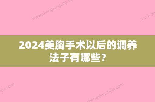 2024美胸手术以后的调养法子有哪些？