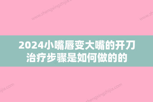 2024小嘴唇变大嘴的开刀治疗步骤是如何做的的