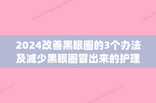 2024改善黑眼圈的3个办法及减少黑眼圈冒出来的护理方式(改变黑眼圈)