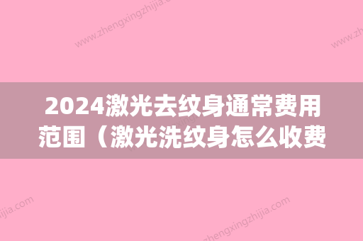 2024激光去纹身通常费用范围（激光洗纹身怎么收费的）(2024激光去纹身价格表)