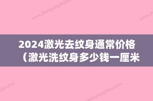 2024激光去纹身通常价格（激光洗纹身多少钱一厘米）(激光纹身多少钱啊)