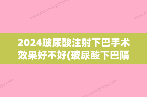 2024玻尿酸注射下巴手术效果好不好(玻尿酸下巴隔多久可以再打针)