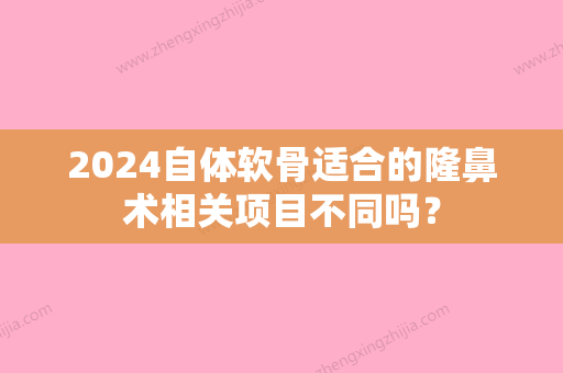 2024自体软骨适合的隆鼻术相关项目不同吗？