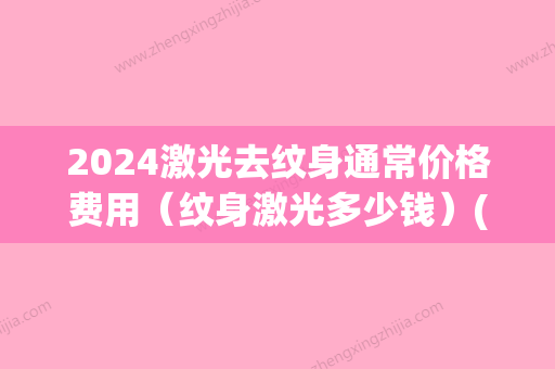 2024激光去纹身通常价格费用（纹身激光多少钱）(2024年纹身多少钱)