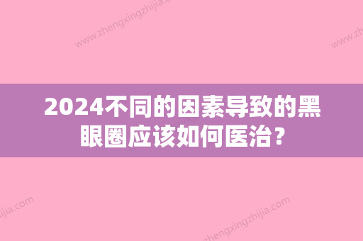 2024不同的因素导致的黑眼圈应该如何医治？