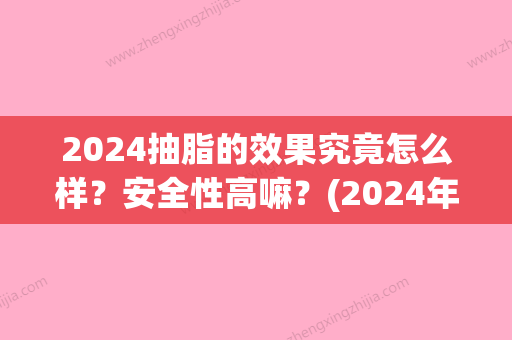 2024抽脂的效果究竟怎么样？安全性高嘛？(2024年抽脂技术)