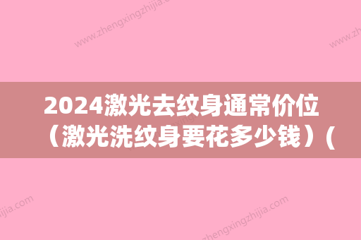 2024激光去纹身通常价位（激光洗纹身要花多少钱）(激光洗纹身多少钱一厘米)