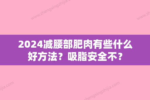 2024减腰部肥肉有些什么好方法？吸脂安全不？