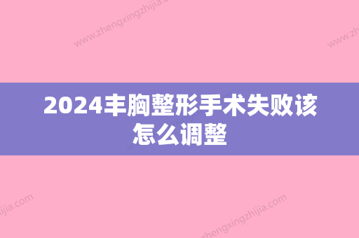 2024丰胸整形手术失败该怎么调整