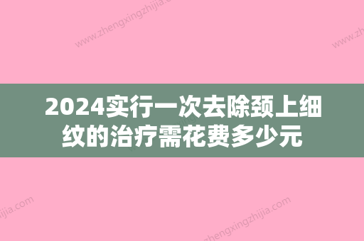 2024实行一次去除颈上细纹的治疗需花费多少元