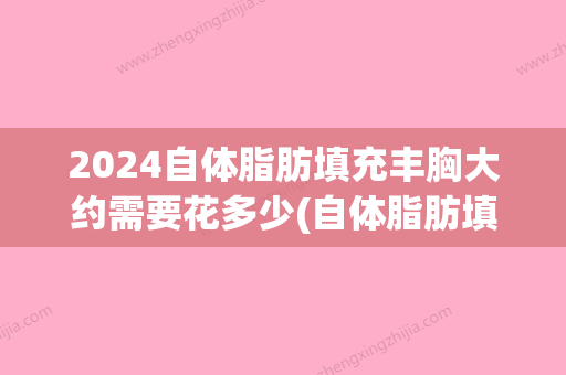 2024自体脂肪填充丰胸大约需要花多少(自体脂肪填充多少量合适)