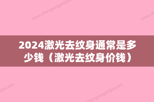 2024激光去纹身通常是多少钱（激光去纹身价钱）