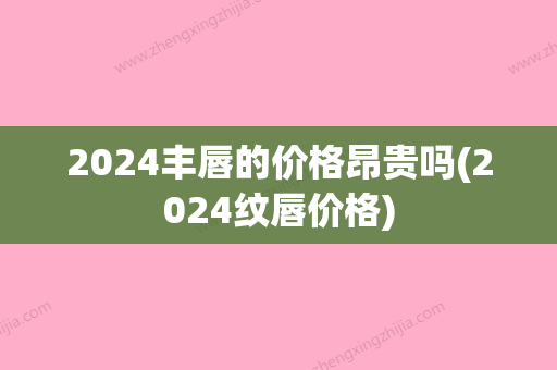 2024丰唇的价格昂贵吗(2024纹唇价格)