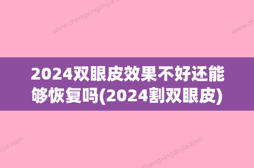 2024双眼皮效果不好还能够恢复吗(2024割双眼皮)