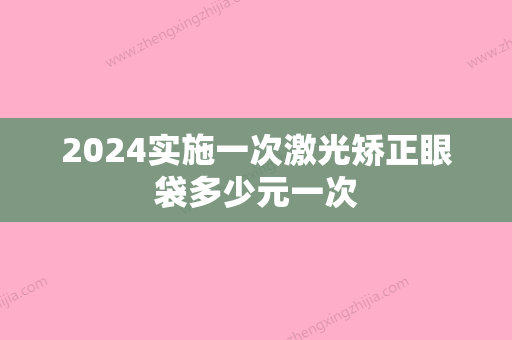 2024实施一次激光矫正眼袋多少元一次