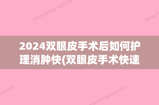 2024双眼皮手术后如何护理消肿快(双眼皮手术快速消肿期)