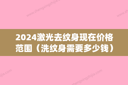 2024激光去纹身现在价格范围（洗纹身需要多少钱）(2024纹身多少钱)