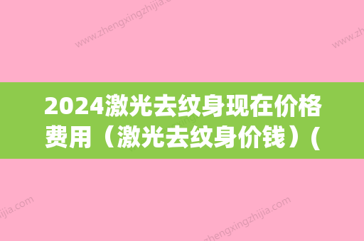 2024激光去纹身现在价格费用（激光去纹身价钱）(2024年纹身多少钱)