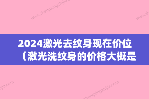 2024激光去纹身现在价位（激光洗纹身的价格大概是多少）(2024洗纹身价格)