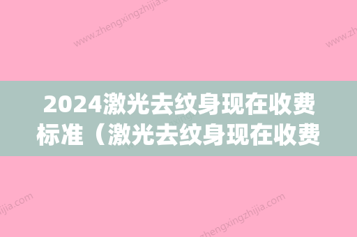 2024激光去纹身现在收费标准（激光去纹身现在收费标准多少钱）(2024激光去纹身价格表)