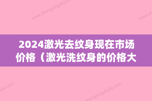 2024激光去纹身现在市场价格（激光洗纹身的价格大概是多少）(2024激光去纹身价格表)