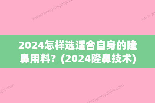 2024怎样选适合自身的隆鼻用料？(2024隆鼻技术)