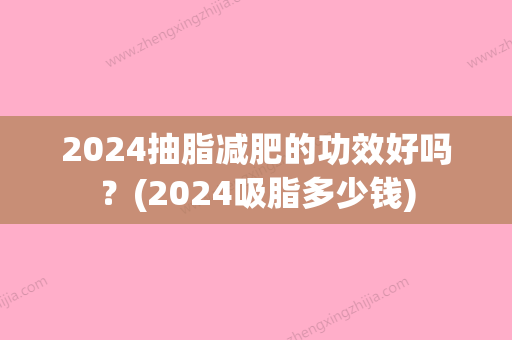 2024抽脂减肥的功效好吗？(2024吸脂多少钱)