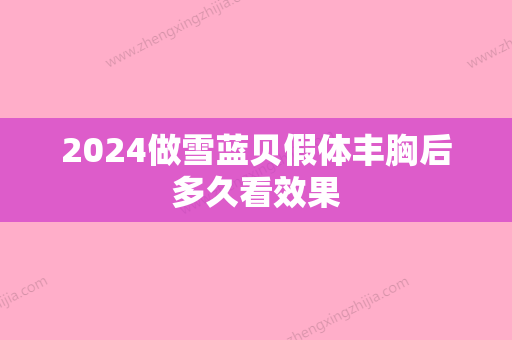 2024做雪蓝贝假体丰胸后多久看效果