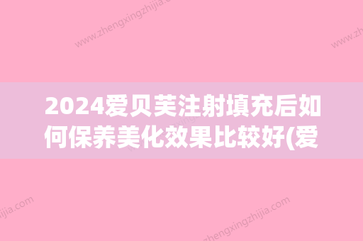 2024爱贝芙注射填充后如何保养美化效果比较好(爱贝芙现在能注射吗2024)